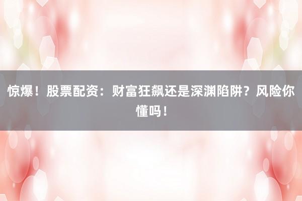 惊爆！股票配资：财富狂飙还是深渊陷阱？风险你懂吗！