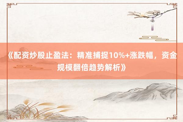 《配资炒股止盈法:精准捕捉10%+涨跌幅,资金规模翻倍趋势解析》