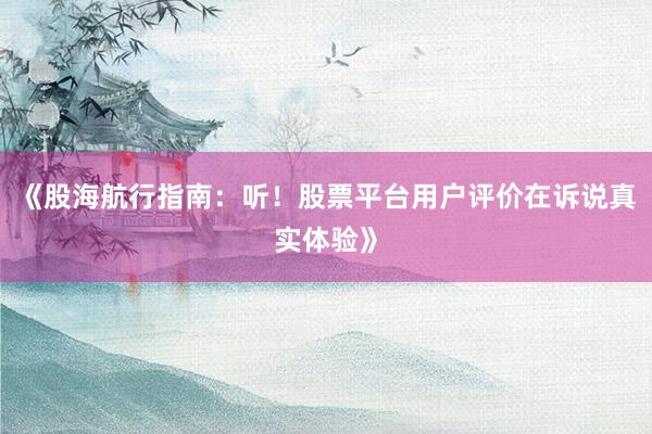 《股海航行指南：听！股票平台用户评价在诉说真实体验》
