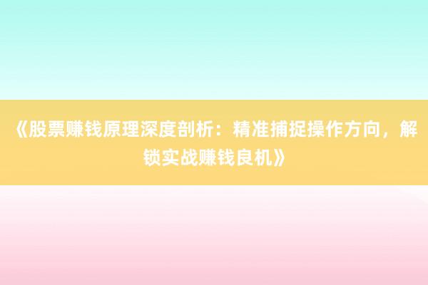 《股票赚钱原理深度剖析：精准捕捉操作方向，解锁实战赚钱良机》