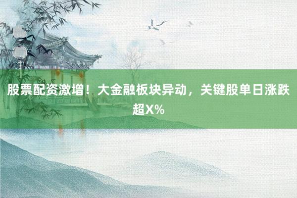 股票配资激增！大金融板块异动，关键股单日涨跌超X%