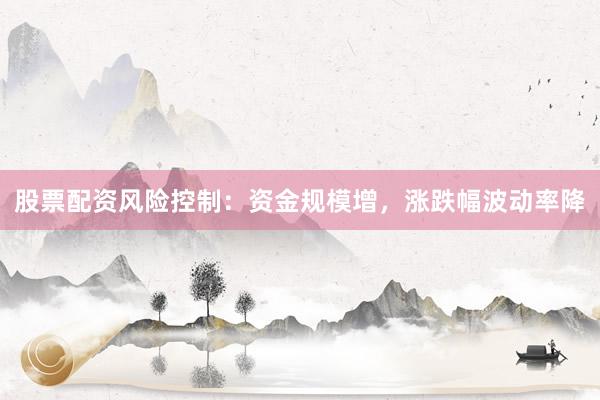 股票配资风险控制：资金规模增，涨跌幅波动率降