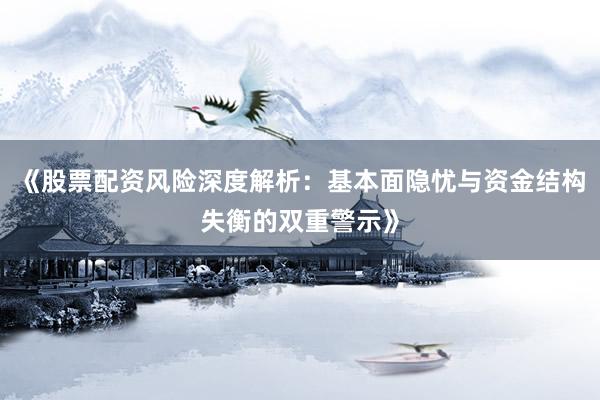 《股票配资风险深度解析:基本面隐忧与资金结构失衡的双重警示》