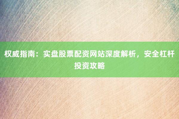 权威指南：实盘股票配资网站深度解析，安全杠杆投资攻略