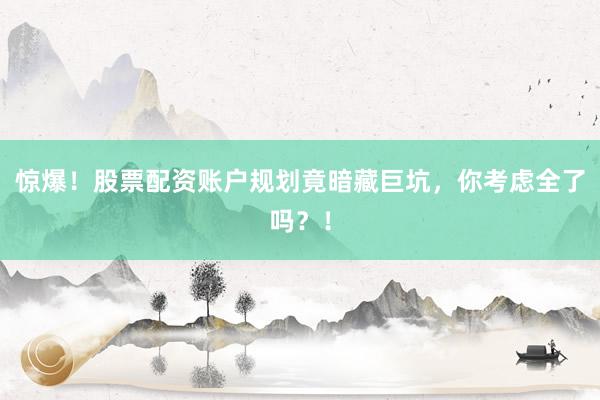 惊爆!股票配资账户规划竟暗藏巨坑,你考虑全了吗?!