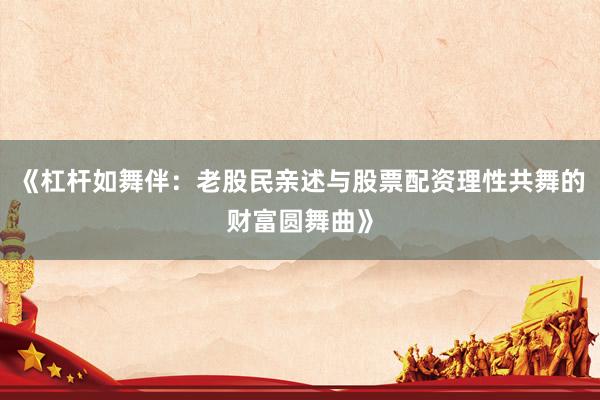 《杠杆如舞伴：老股民亲述与股票配资理性共舞的财富圆舞曲》