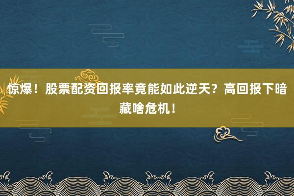 惊爆！股票配资回报率竟能如此逆天？高回报下暗藏啥危机！